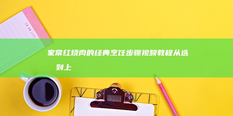 家常红烧肉的经典烹饪步骤视频教程：从选材到上桌的全程详解